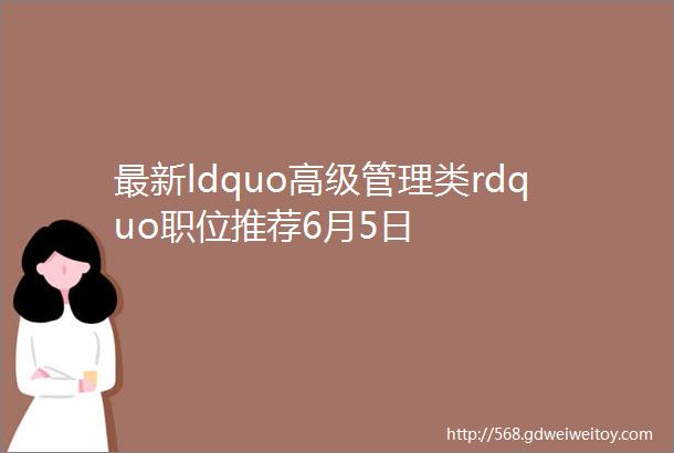 最新ldquo高级管理类rdquo职位推荐6月5日